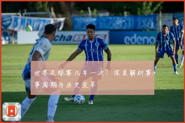 世界足球赛几年一次?深度解析赛事周期与历史变革