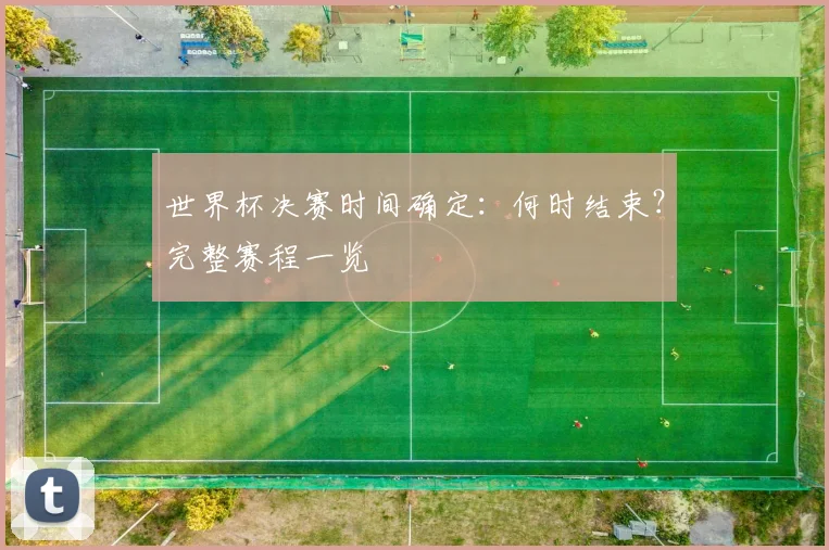 世界杯决赛时间确定:何时结束?完整赛程一览