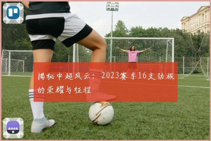 揭秘中超风云：2023赛季16支劲旅的荣耀与征程