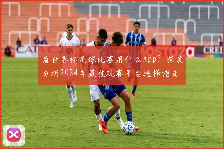 看世界杯足球比赛用什么App？深度分析2024年最佳观赛平台选择指南