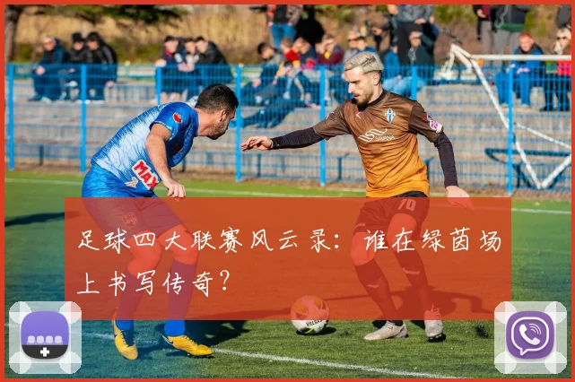 足球四大联赛风云录：谁在绿茵场上书写传奇？