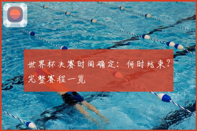 世界杯决赛时间确定:何时结束?完整赛程一览