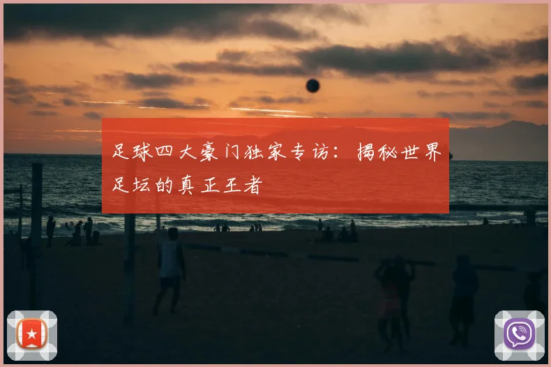 足球四大豪门独家专访:揭秘世界足坛的真正王者