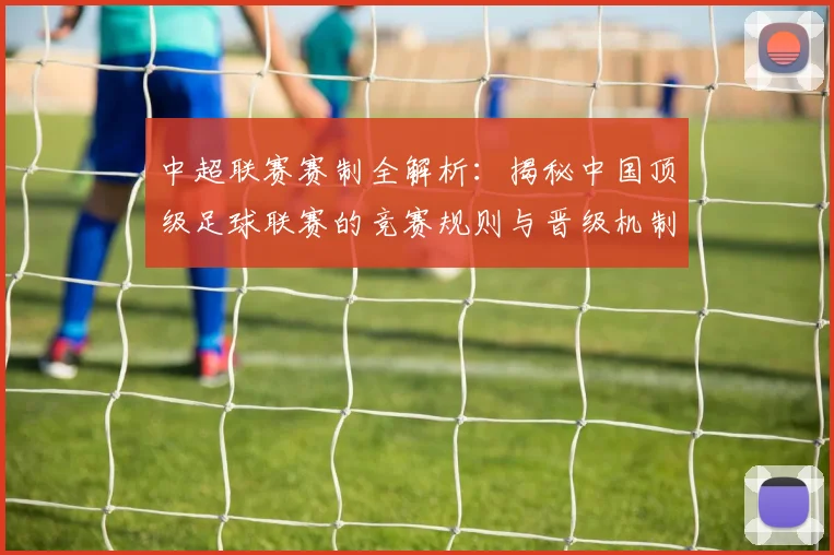 中超联赛赛制全解析：揭秘中国顶级足球联赛的竞赛规则与晋级机制