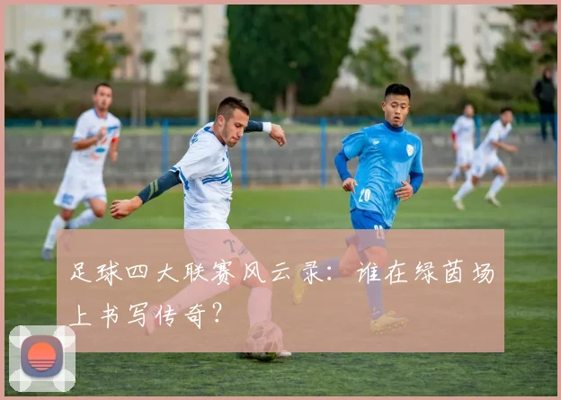 足球四大联赛风云录:谁在绿茵场上书写传奇?