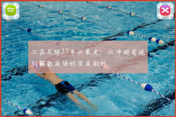江苏足球27年兴衰史：从冲超奇迹到解散离场的深度剖析