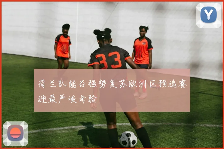 荷兰队能否强势复苏欧洲区预选赛迎最严峻考验
