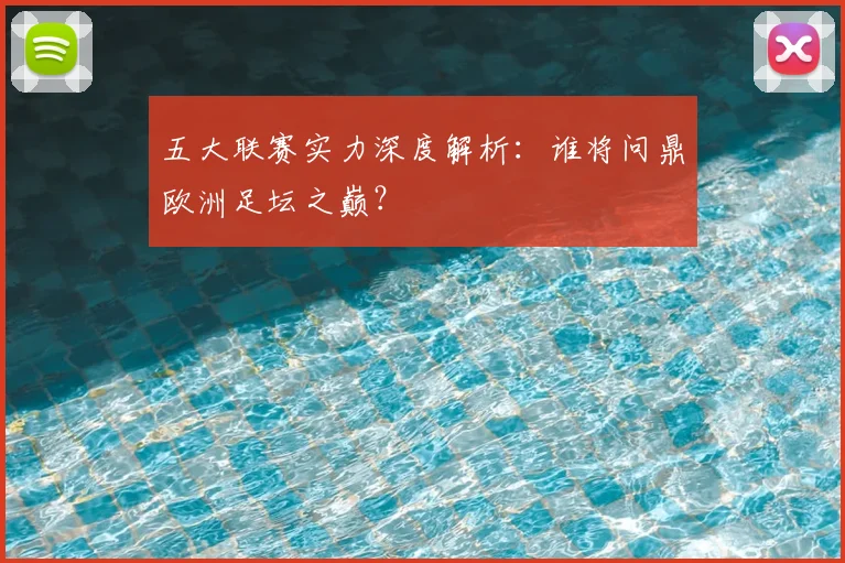 五大联赛实力深度解析：谁将问鼎欧洲足坛之巅？