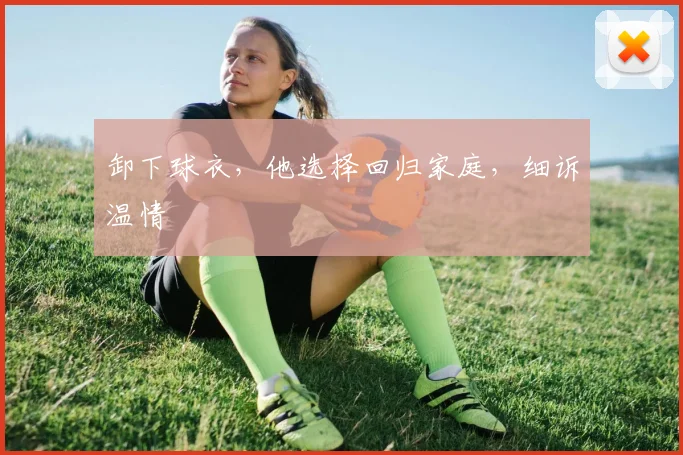 卸下球衣，他选择回归家庭，细诉温情