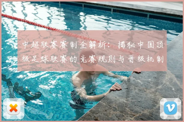 中超联赛赛制全解析:揭秘中国顶级足球联赛的竞赛规则与晋级机制