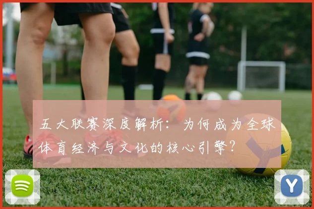 五大联赛深度解析：为何成为全球体育经济与文化的核心引擎？
