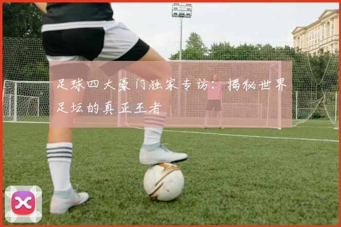 足球四大豪门独家专访：揭秘世界足坛的真正王者