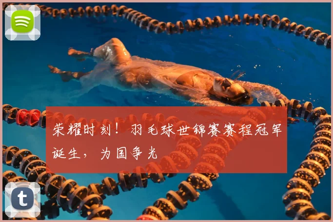 荣耀时刻！羽毛球世锦赛赛程冠军诞生，为国争光