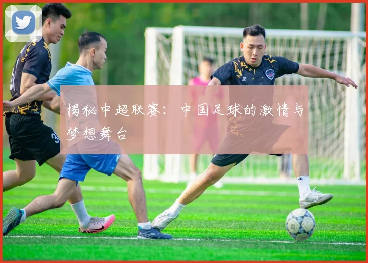揭秘中超联赛：中国足球的激情与梦想舞台